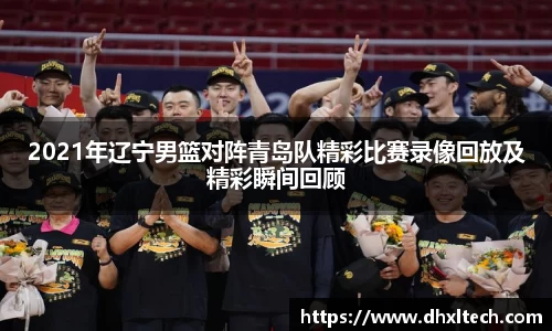 2021年辽宁男篮对阵青岛队精彩比赛录像回放及精彩瞬间回顾
