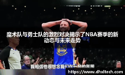 魔术队与勇士队的激烈对决揭示了NBA赛季的新动态与未来走势