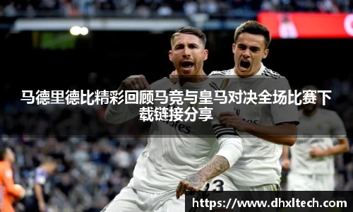 星空电竞马德里德比精彩回顾马竞与皇马对决全场比赛下载链接分享